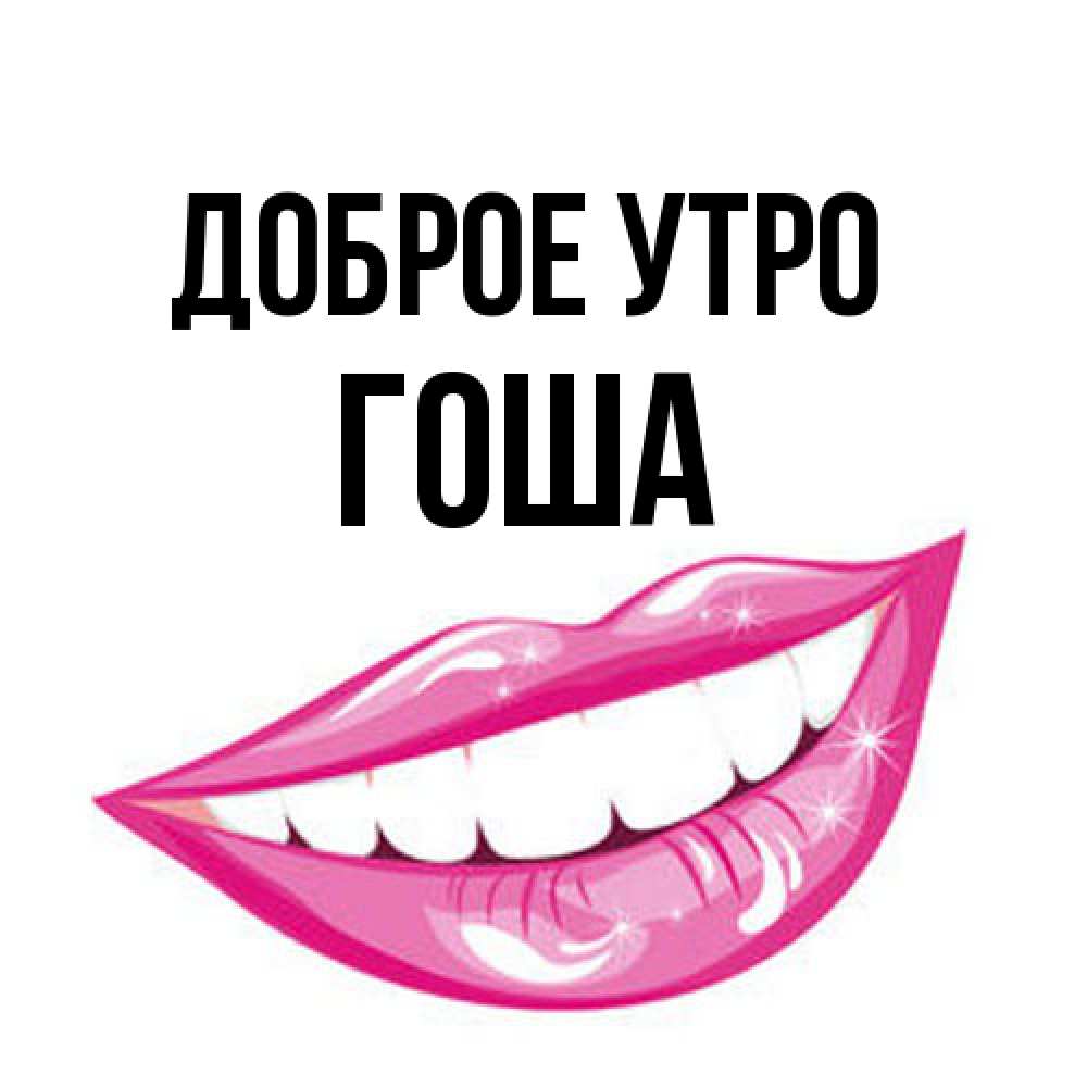 Открытка на каждый день с именем, Гоша Доброе утро розовые губы и белые зубы Прикольная открытка с пожеланием онлайн скачать бесплатно 