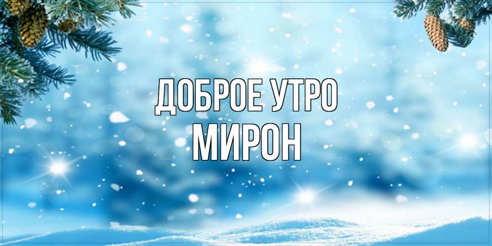 Открытка на каждый день с именем, Мирон Доброе утро зимнее доброе утро Прикольная открытка с пожеланием онлайн скачать бесплатно 