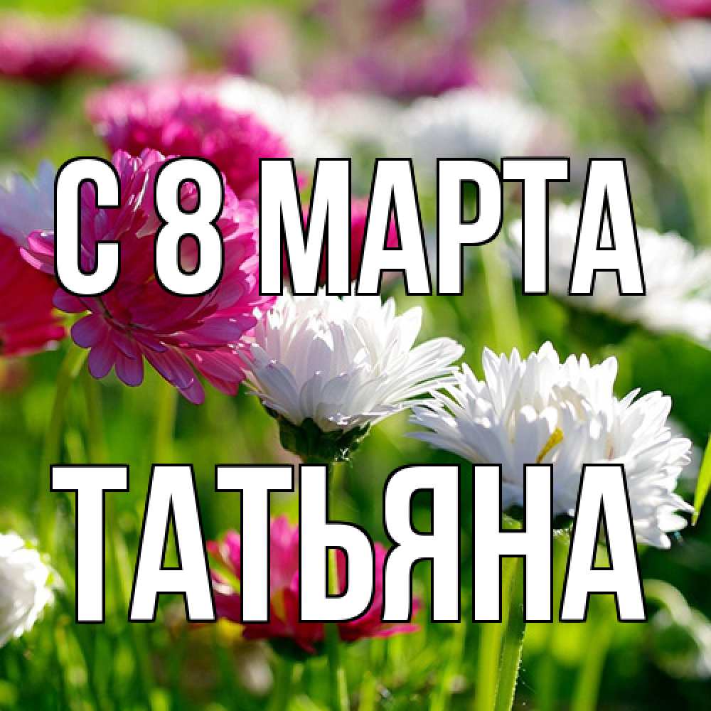 Открытка на каждый день с именем, Татьяна C 8 МАРТА международный женский день 1 Прикольная открытка с пожеланием онлайн скачать бесплатно 