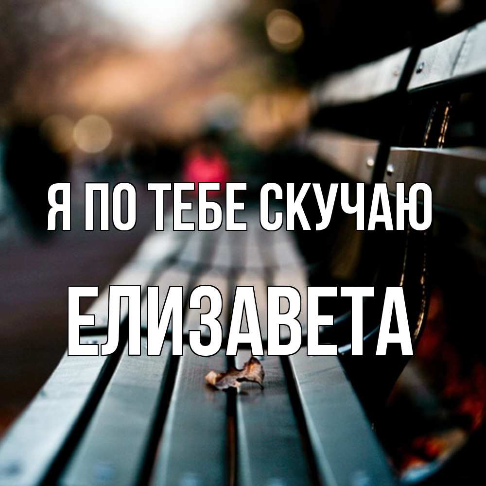 Открытка на каждый день с именем, Елизавета Я по тебе скучаю приходи скорее Прикольная открытка с пожеланием онлайн скачать бесплатно 