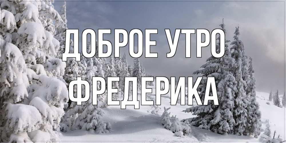 Открытка на каждый день с именем, Фредерика Доброе утро пасмурное утро Прикольная открытка с пожеланием онлайн скачать бесплатно 