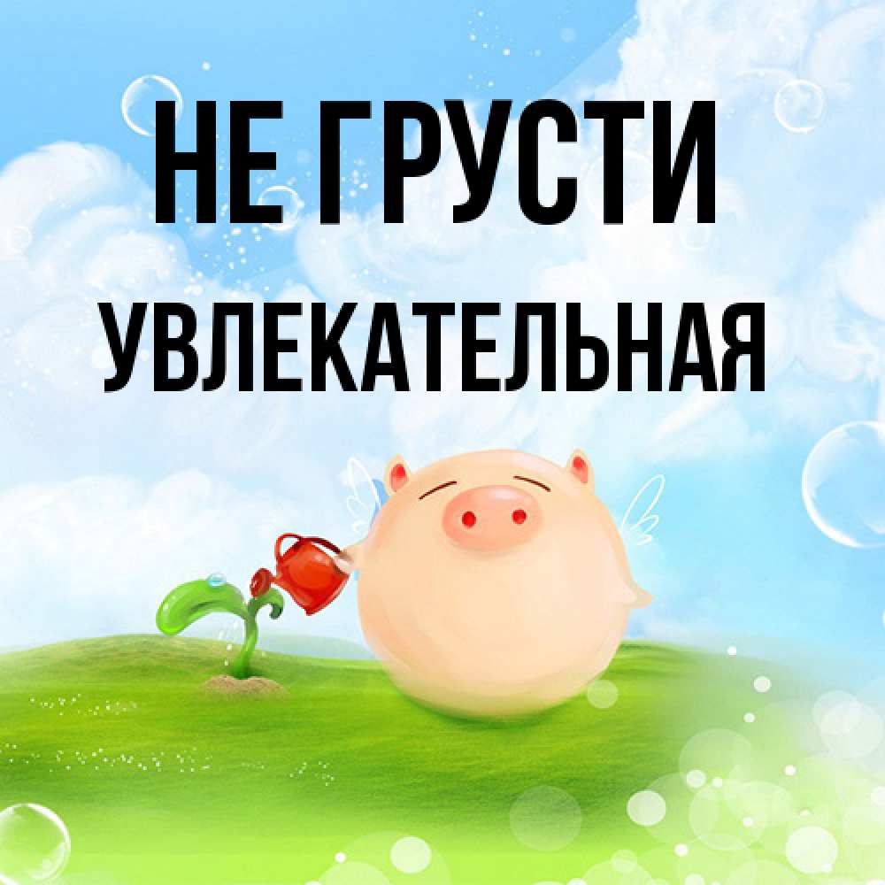 Открытка на каждый день с именем, Увлекательная Не грусти поливает цветок порося Прикольная открытка с пожеланием онлайн скачать бесплатно 