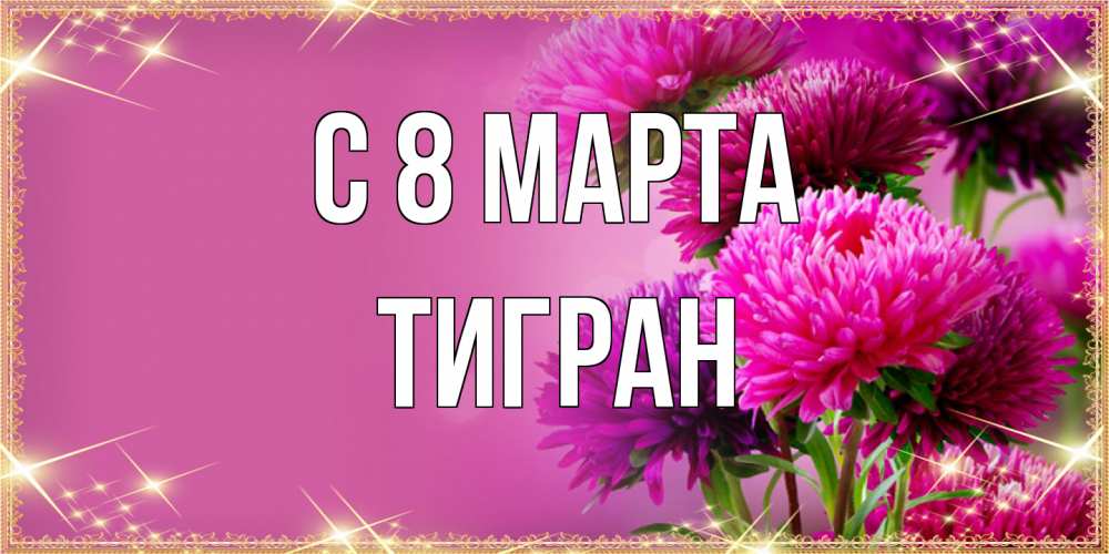 Открытка на каждый день с именем, Тигран C 8 МАРТА садовые цветы на 8 марта Прикольная открытка с пожеланием онлайн скачать бесплатно 