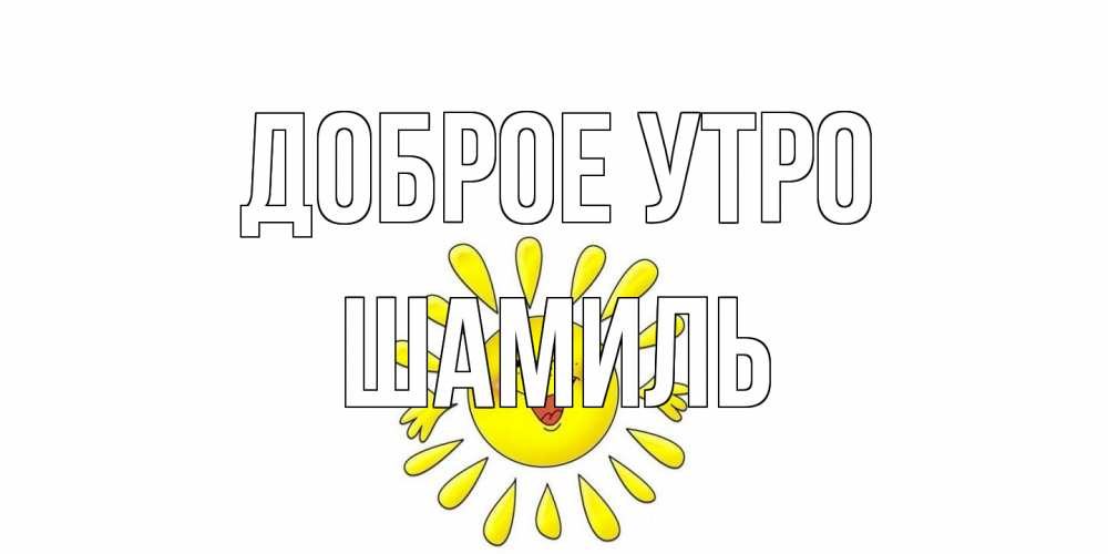 Открытка на каждый день с именем, Шамиль Доброе утро солнце Прикольная открытка с пожеланием онлайн скачать бесплатно 