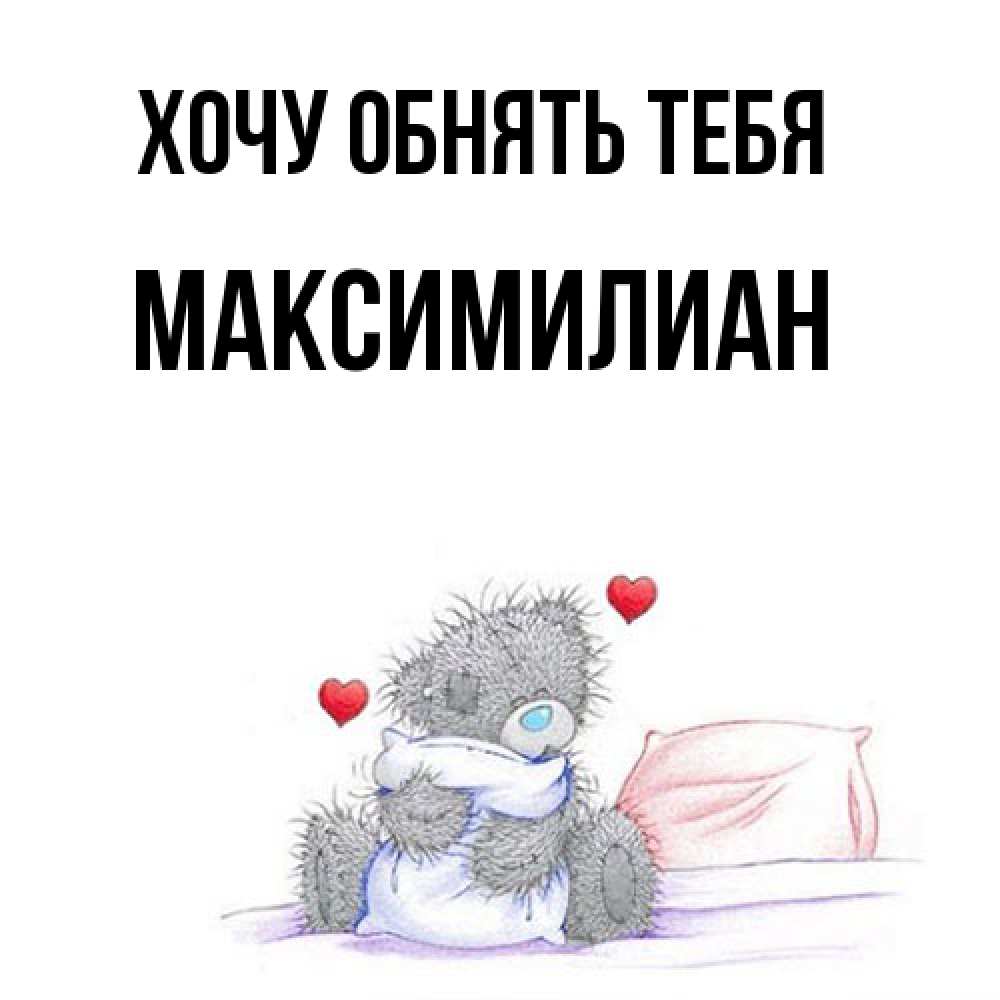Открытка на каждый день с именем, Максимилиан Хочу обнять тебя сердечки мишка Тедди и кроватка Прикольная открытка с пожеланием онлайн скачать бесплатно 