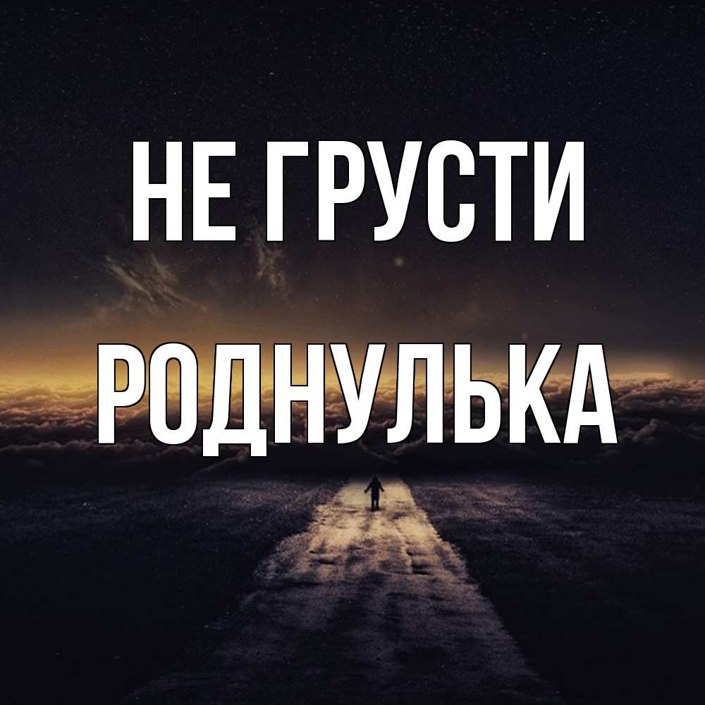 Открытка на каждый день с именем, Роднулька Не грусти дорога в никуда Прикольная открытка с пожеланием онлайн скачать бесплатно 
