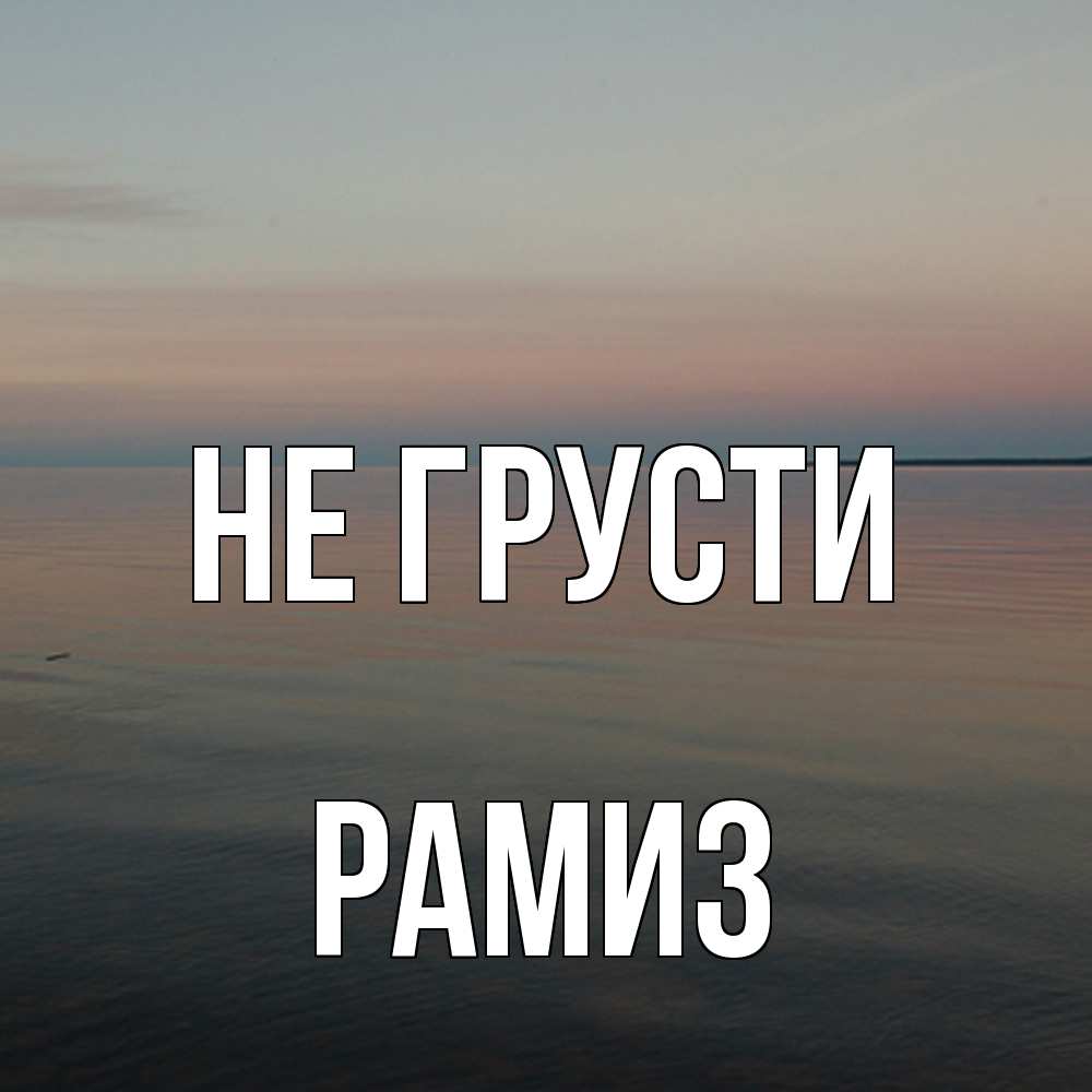 Открытка на каждый день с именем, Рамиз Не грусти водная гладь Прикольная открытка с пожеланием онлайн скачать бесплатно 