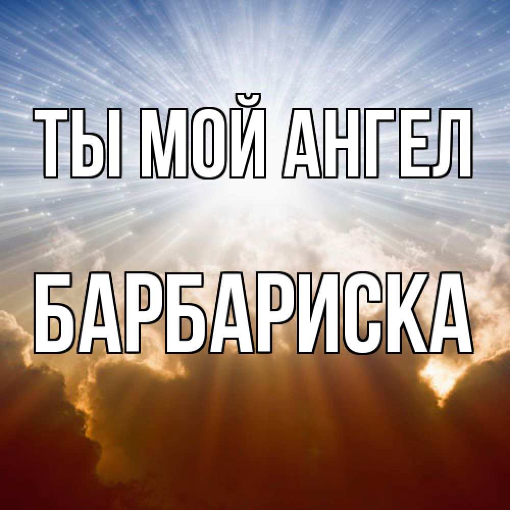 Открытка на каждый день с именем, барбариска Ты мой ангел ангельский свет на небе Прикольная открытка с пожеланием онлайн скачать бесплатно 