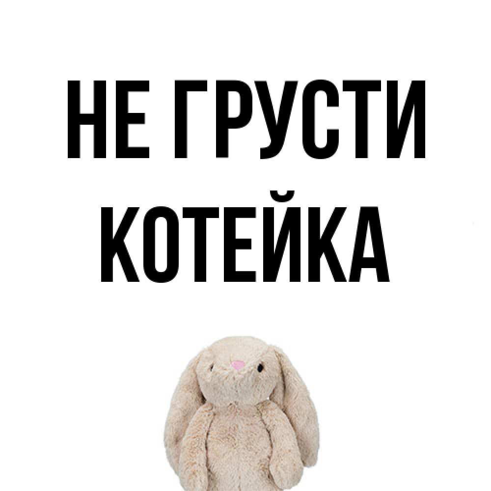 Открытка на каждый день с именем, Котейка Не грусти детская игрушка зайчика Прикольная открытка с пожеланием онлайн скачать бесплатно 