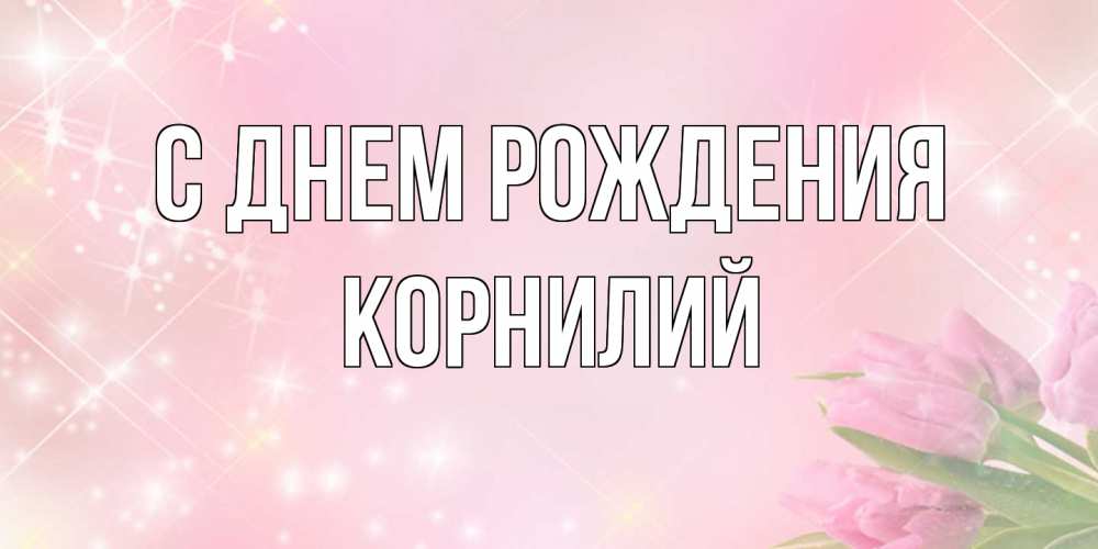 Открытка на каждый день с именем, Корнилий С днем рождения открытки в нежных цветах Прикольная открытка с пожеланием онлайн скачать бесплатно 