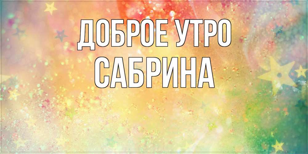 Открытка на каждый день с именем, Сабрина Доброе утро красивая открытка с пожеланиями добрейшего утра Прикольная открытка с пожеланием онлайн скачать бесплатно 