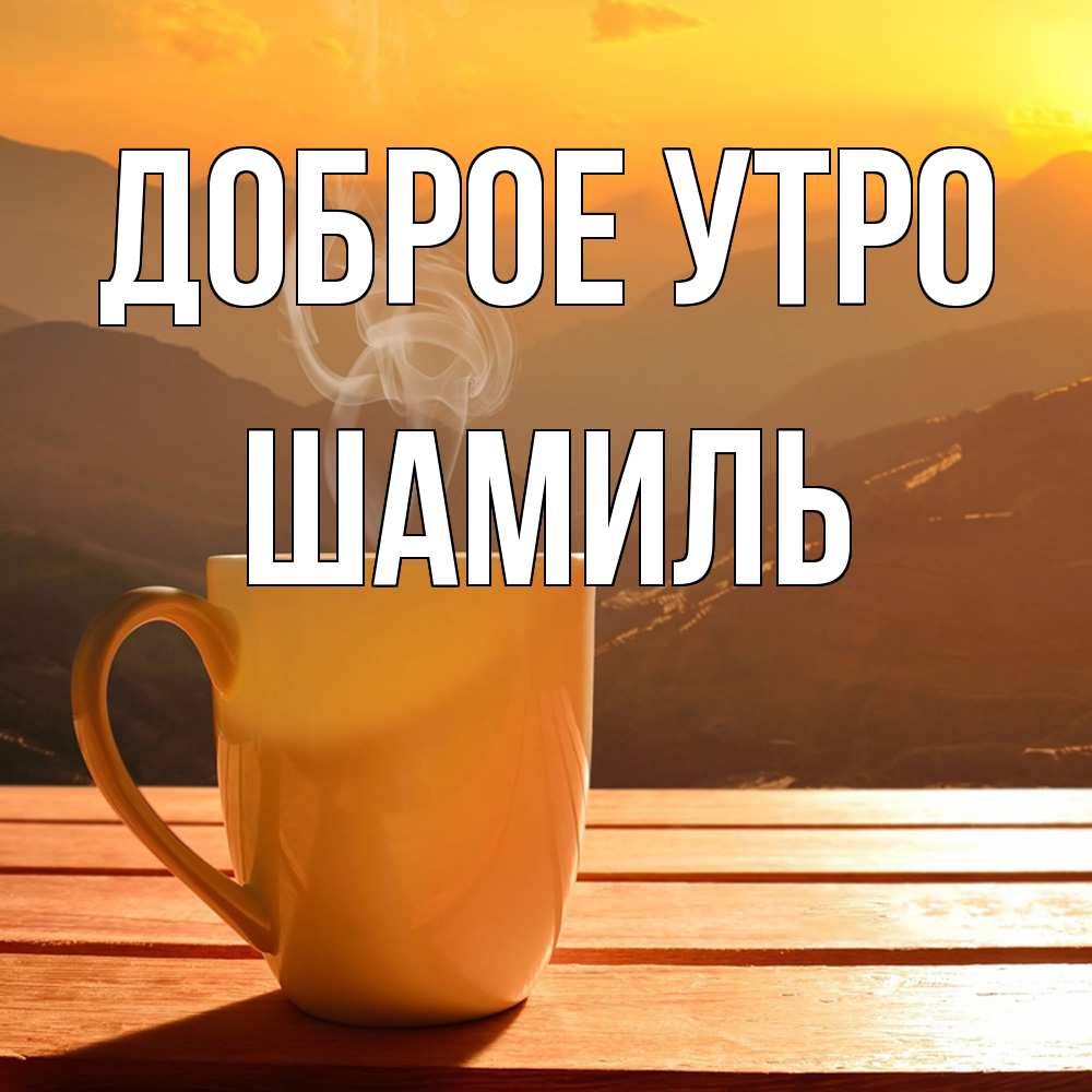 Открытка на каждый день с именем, Шамиль Доброе утро кофе в горах Прикольная открытка с пожеланием онлайн скачать бесплатно 