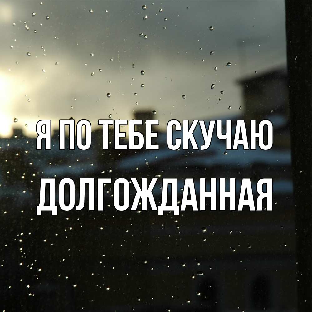 Открытка на каждый день с именем, Долгожданная Я по тебе скучаю капли на стекле Прикольная открытка с пожеланием онлайн скачать бесплатно 
