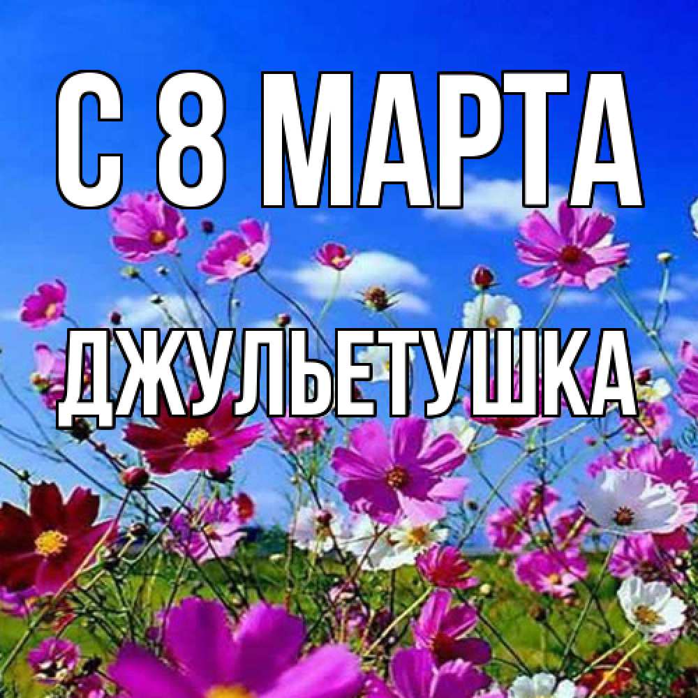 Открытка на каждый день с именем, Джульетушка C 8 МАРТА цветы Прикольная открытка с пожеланием онлайн скачать бесплатно 