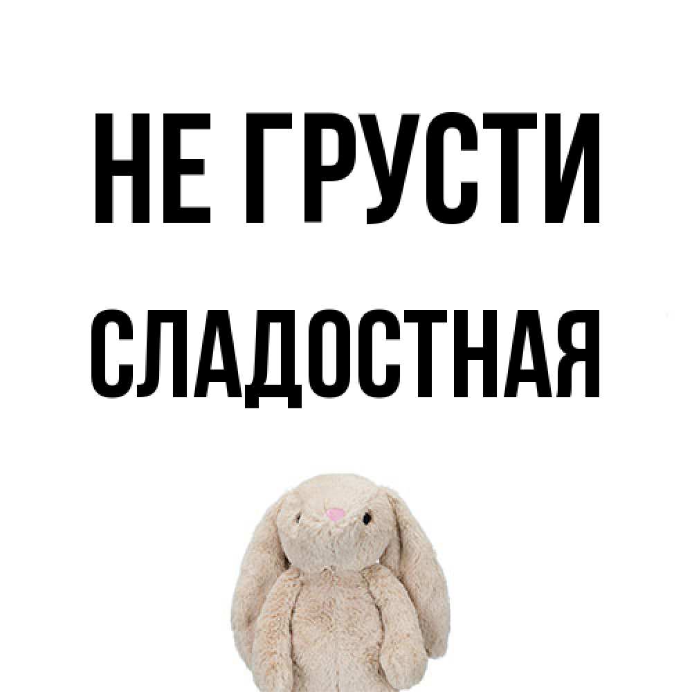 Открытка на каждый день с именем, Сладостная Не грусти детская игрушка зайчика Прикольная открытка с пожеланием онлайн скачать бесплатно 
