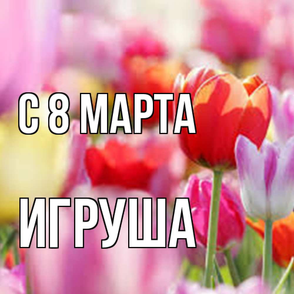 Открытка на каждый день с именем, Игруша C 8 МАРТА на международный женский день 2 Прикольная открытка с пожеланием онлайн скачать бесплатно 