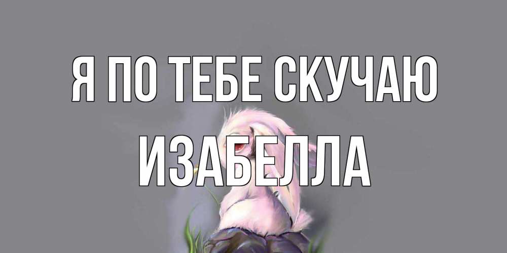 Открытка на каждый день с именем, Изабелла Я по тебе скучаю заяц Прикольная открытка с пожеланием онлайн скачать бесплатно 