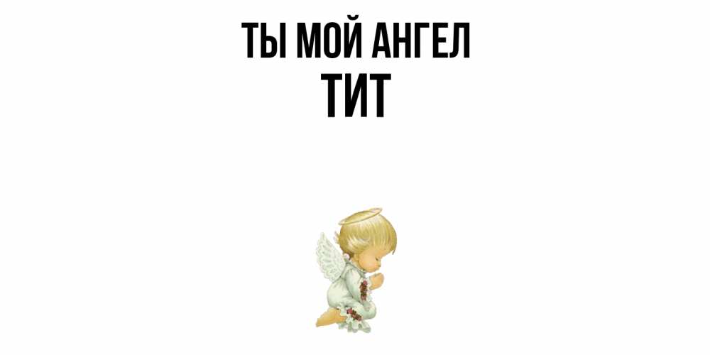 Открытка на каждый день с именем, Тит Ты мой ангел ангел Прикольная открытка с пожеланием онлайн скачать бесплатно 