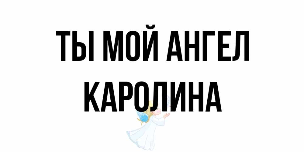 Открытка на каждый день с именем, Каролина Ты мой ангел ангел, голубь Прикольная открытка с пожеланием онлайн скачать бесплатно 