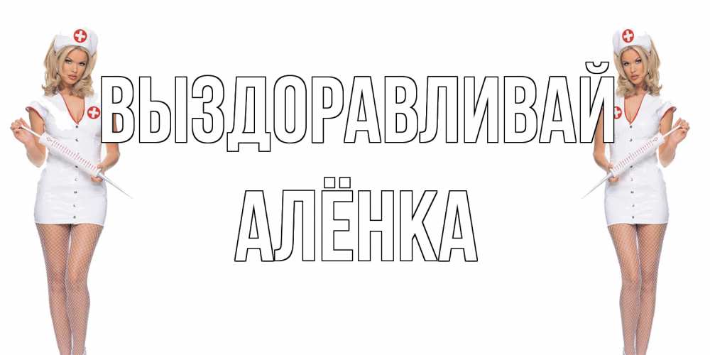 Открытка на каждый день с именем, Алёнка Выздоравливай открытки с медсестрой Прикольная открытка с пожеланием онлайн скачать бесплатно 