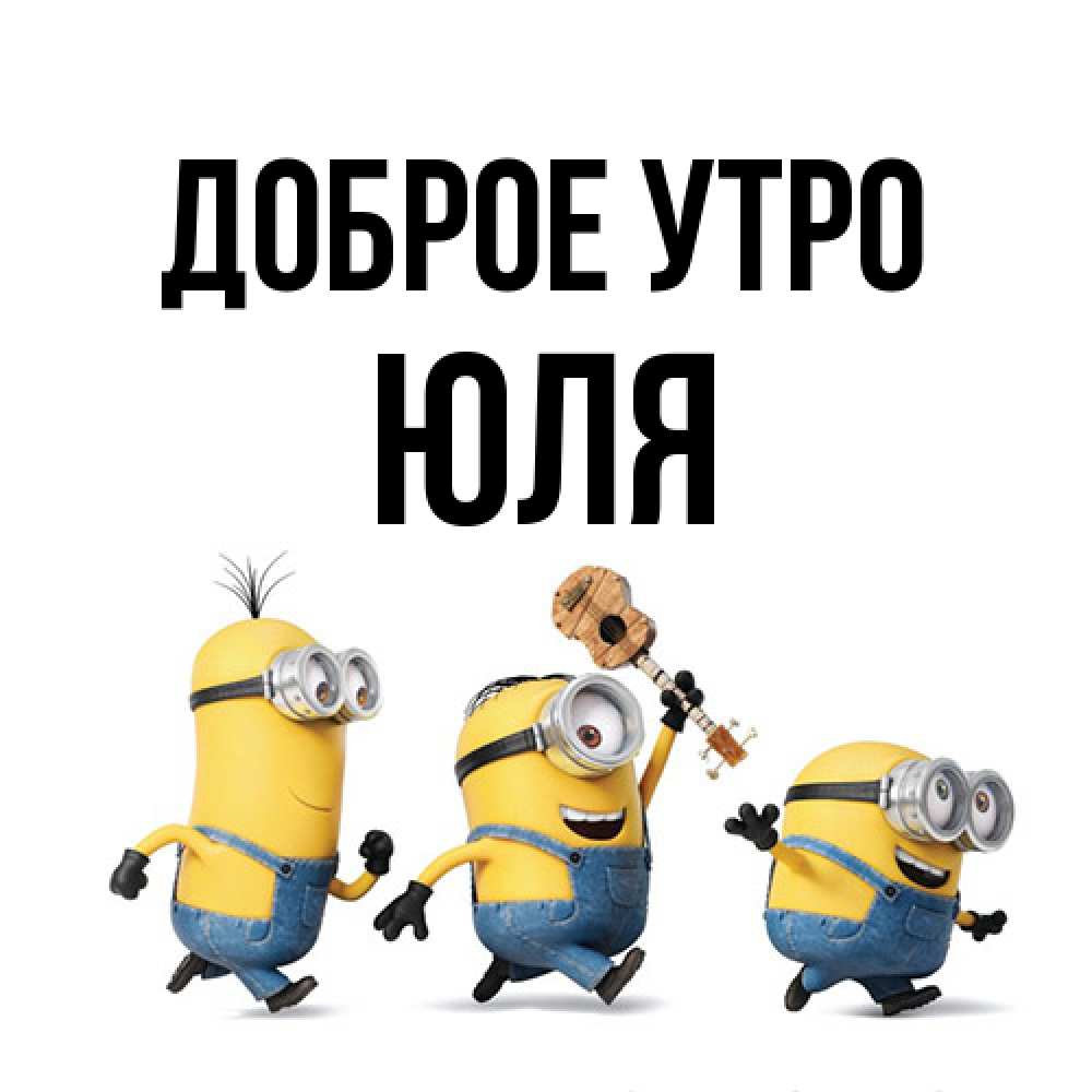Открытка на каждый день с именем, Юля Доброе утро миньоны и прекрасное утро Прикольная открытка с пожеланием онлайн скачать бесплатно 