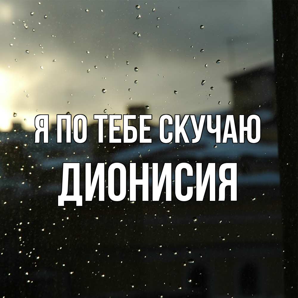 Открытка на каждый день с именем, Дионисия Я по тебе скучаю капли на стекле Прикольная открытка с пожеланием онлайн скачать бесплатно 