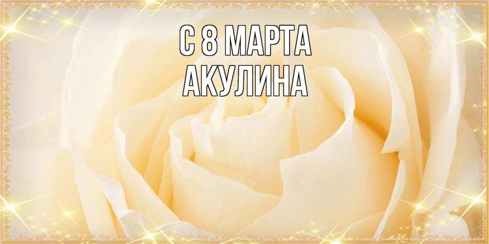 Открытка на каждый день с именем, Акулина C 8 МАРТА с международным женским днем поздравления для женщины Прикольная открытка с пожеланием онлайн скачать бесплатно 