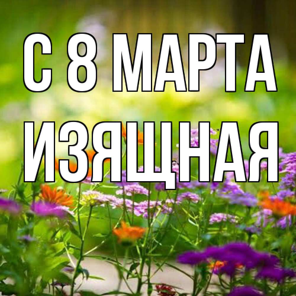 Открытка на каждый день с именем, Изящная C 8 МАРТА цветы Прикольная открытка с пожеланием онлайн скачать бесплатно 