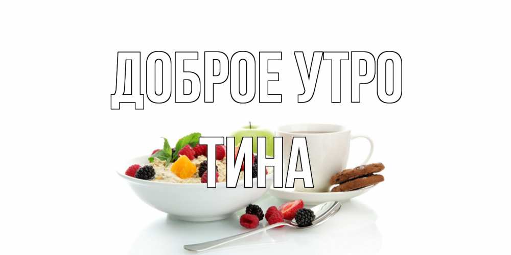 Открытка на каждый день с именем, Тина Доброе утро розы,фрукты, кофе Прикольная открытка с пожеланием онлайн скачать бесплатно 