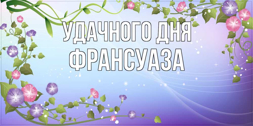 Открытка на каждый день с именем, Франсуаза Удачного дня хорошего дня Прикольная открытка с пожеланием онлайн скачать бесплатно 
