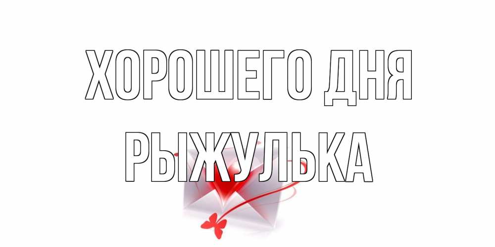 Открытка на каждый день с именем, рыжулька Хорошего дня конверт с сердечком Прикольная открытка с пожеланием онлайн скачать бесплатно 