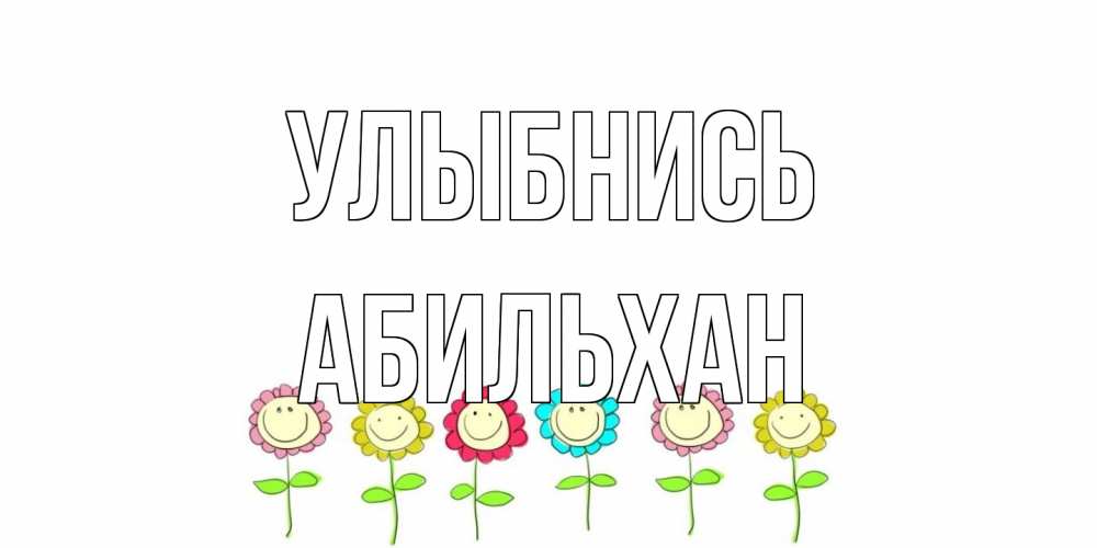 Открытка на каждый день с именем, Абильхан Улыбнись улыбка, цветы Прикольная открытка с пожеланием онлайн скачать бесплатно 