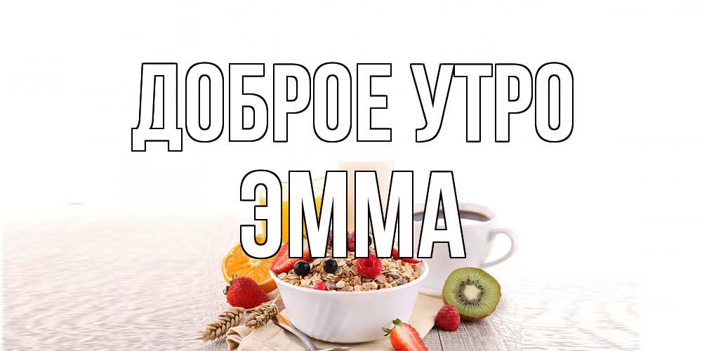 Открытка на каждый день с именем, Эмма Доброе утро открытка с пожеланием добрейшего утречка Прикольная открытка с пожеланием онлайн скачать бесплатно 
