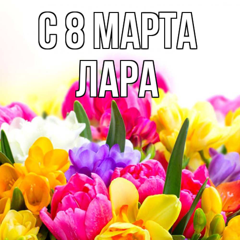 Открытка на каждый день с именем, Лара C 8 МАРТА тюльпаны Прикольная открытка с пожеланием онлайн скачать бесплатно 