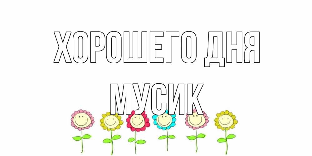Открытка на каждый день с именем, мусик Хорошего дня открытка на каждый день позитивного дня Прикольная открытка с пожеланием онлайн скачать бесплатно 