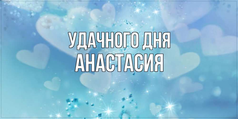 Открытка на каждый день с именем, Анастасия Удачного дня хорошего дня Прикольная открытка с пожеланием онлайн скачать бесплатно 