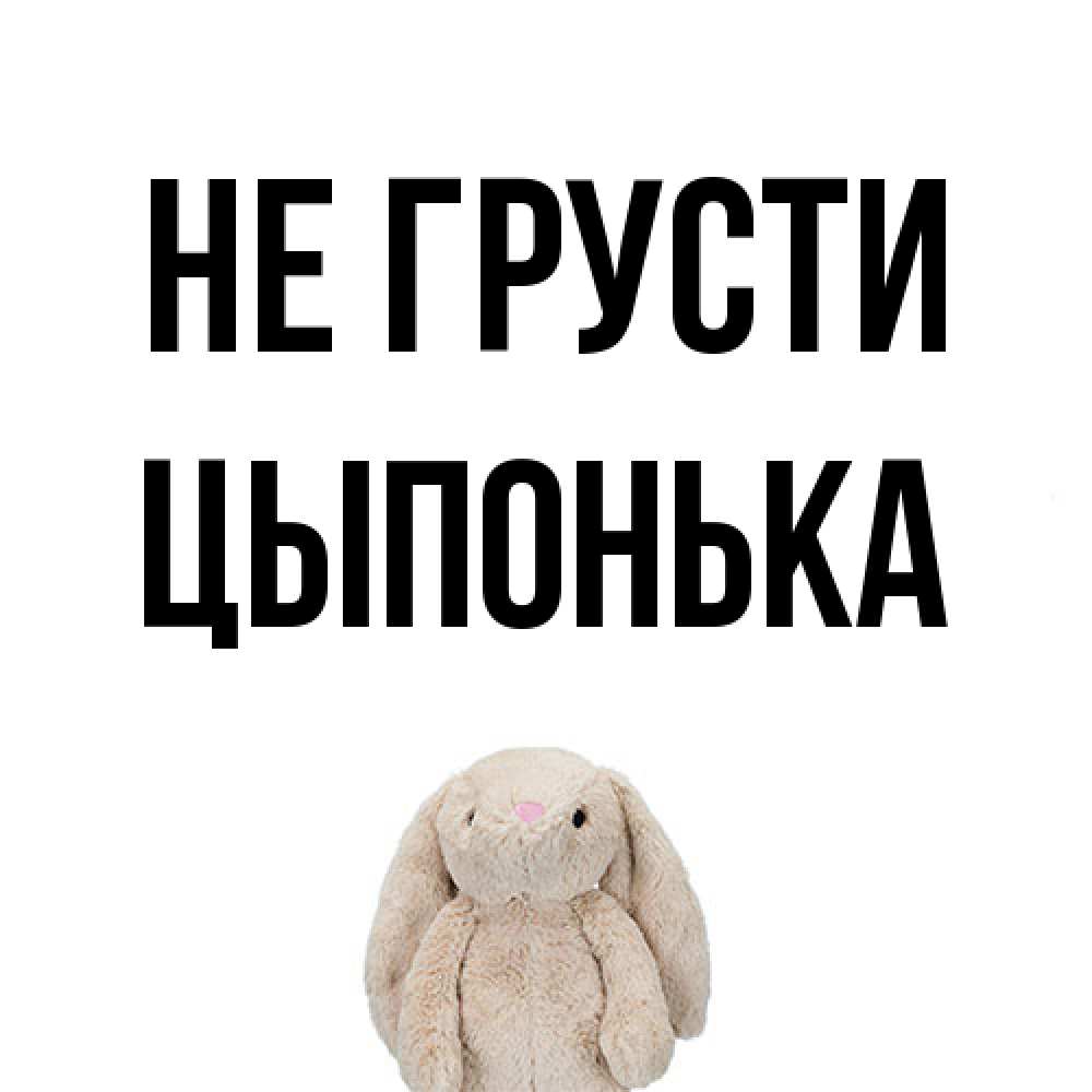 Открытка на каждый день с именем, Цыпонька Не грусти детская игрушка зайчика Прикольная открытка с пожеланием онлайн скачать бесплатно 