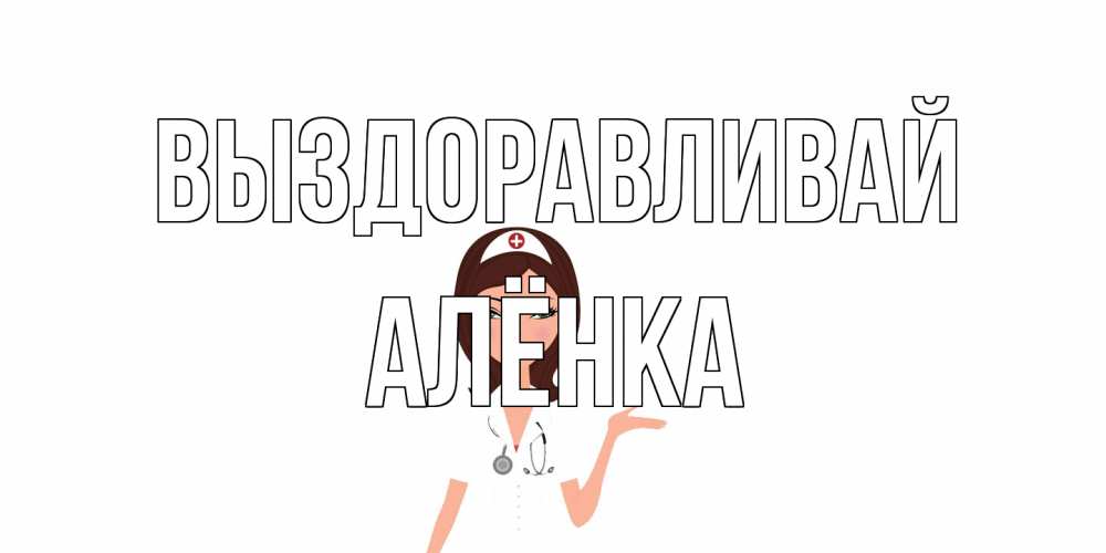 Открытка на каждый день с именем, Алёнка Выздоравливай не болей с медсестрой Прикольная открытка с пожеланием онлайн скачать бесплатно 