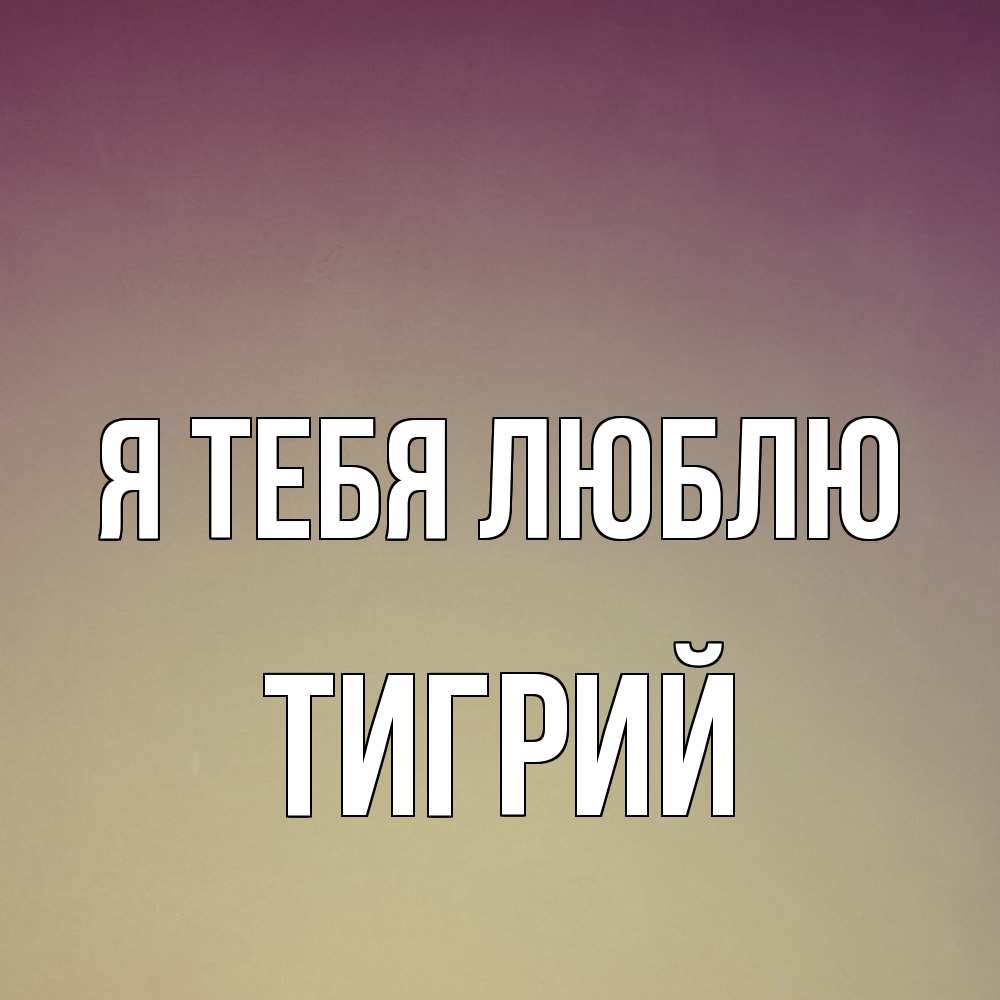 Открытка на каждый день с именем, Тигрий Я тебя люблю для любимой Прикольная открытка с пожеланием онлайн скачать бесплатно 
