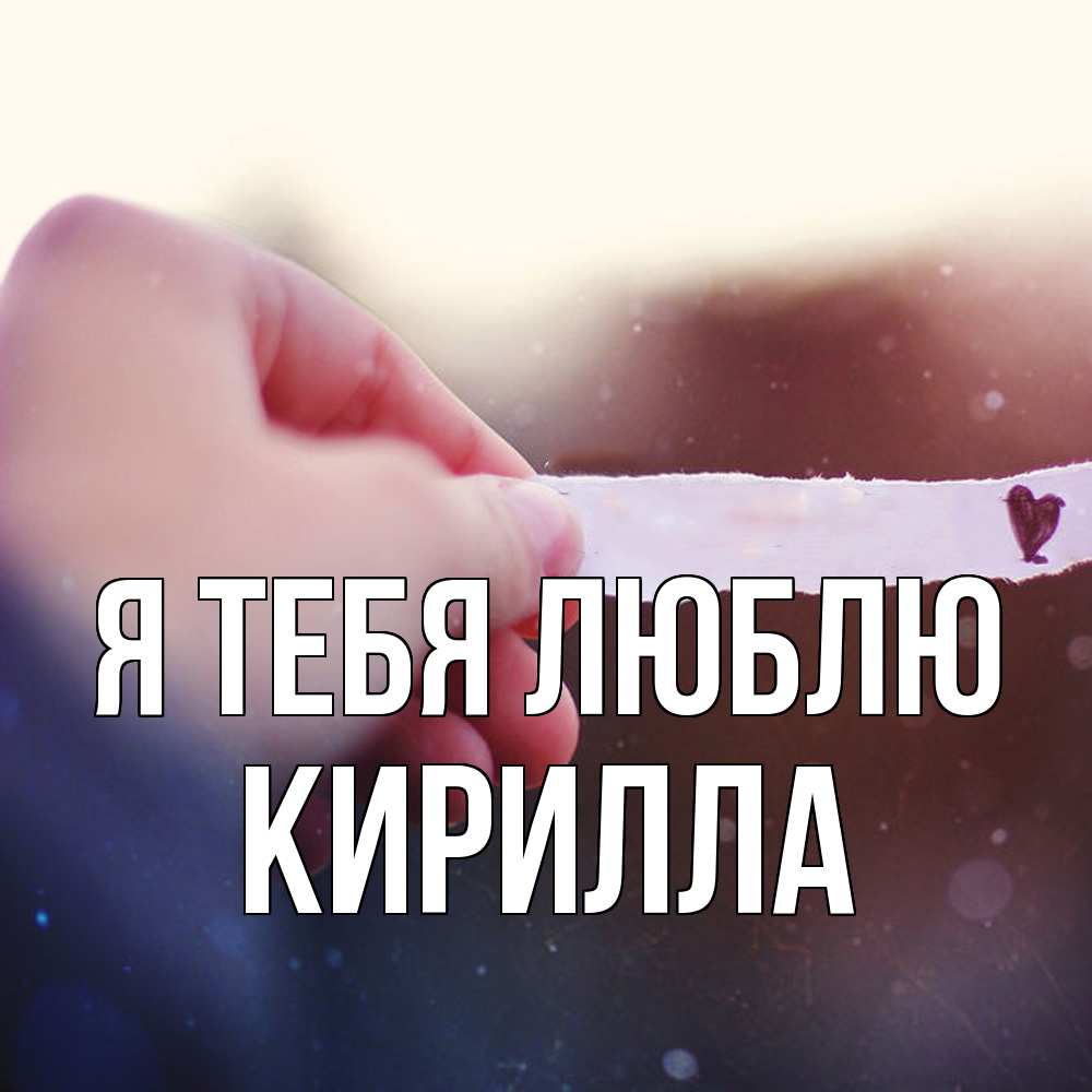 Открытка на каждый день с именем, Кирилла Я тебя люблю для тебя Прикольная открытка с пожеланием онлайн скачать бесплатно 