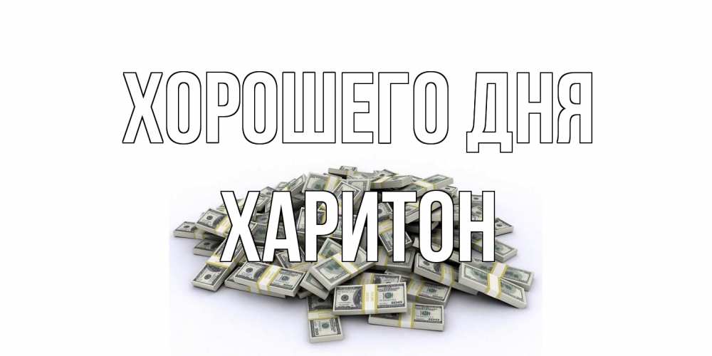 Открытка на каждый день с именем, Харитон Хорошего дня гора долларов Прикольная открытка с пожеланием онлайн скачать бесплатно 