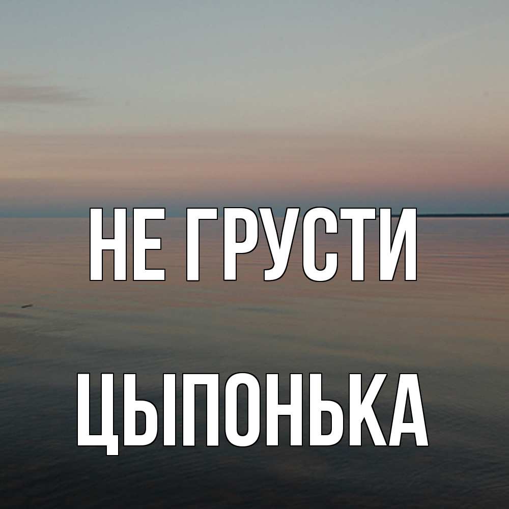 Открытка на каждый день с именем, Цыпонька Не грусти водная гладь Прикольная открытка с пожеланием онлайн скачать бесплатно 