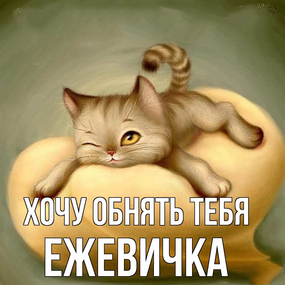 Открытка на каждый день с именем, ежевичка Хочу обнять тебя кошечка Прикольная открытка с пожеланием онлайн скачать бесплатно 