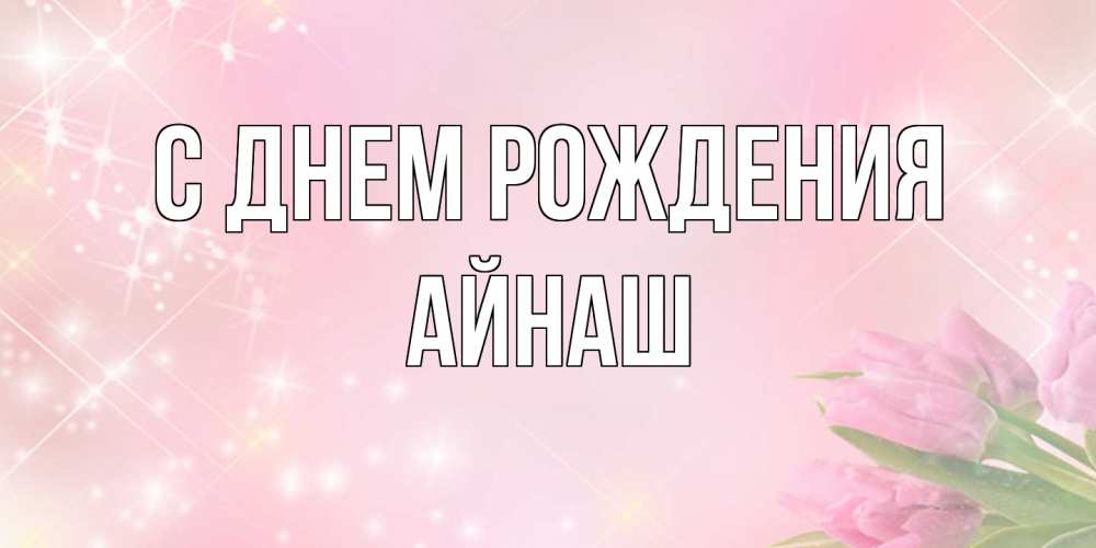 Открытка на каждый день с именем, Айнаш С днем рождения открытки в нежных цветах Прикольная открытка с пожеланием онлайн скачать бесплатно 