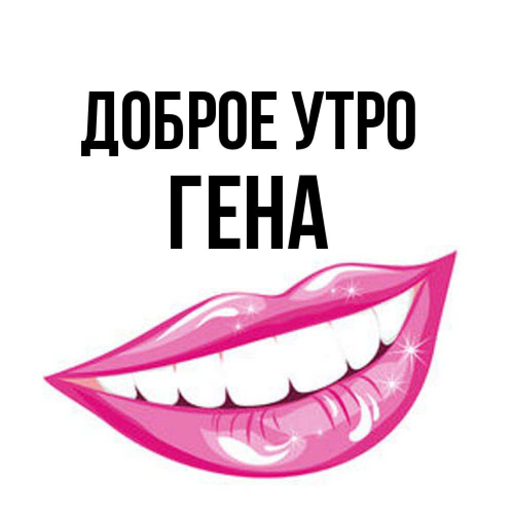 Открытка на каждый день с именем, Гена Доброе утро розовые губы и белые зубы Прикольная открытка с пожеланием онлайн скачать бесплатно 