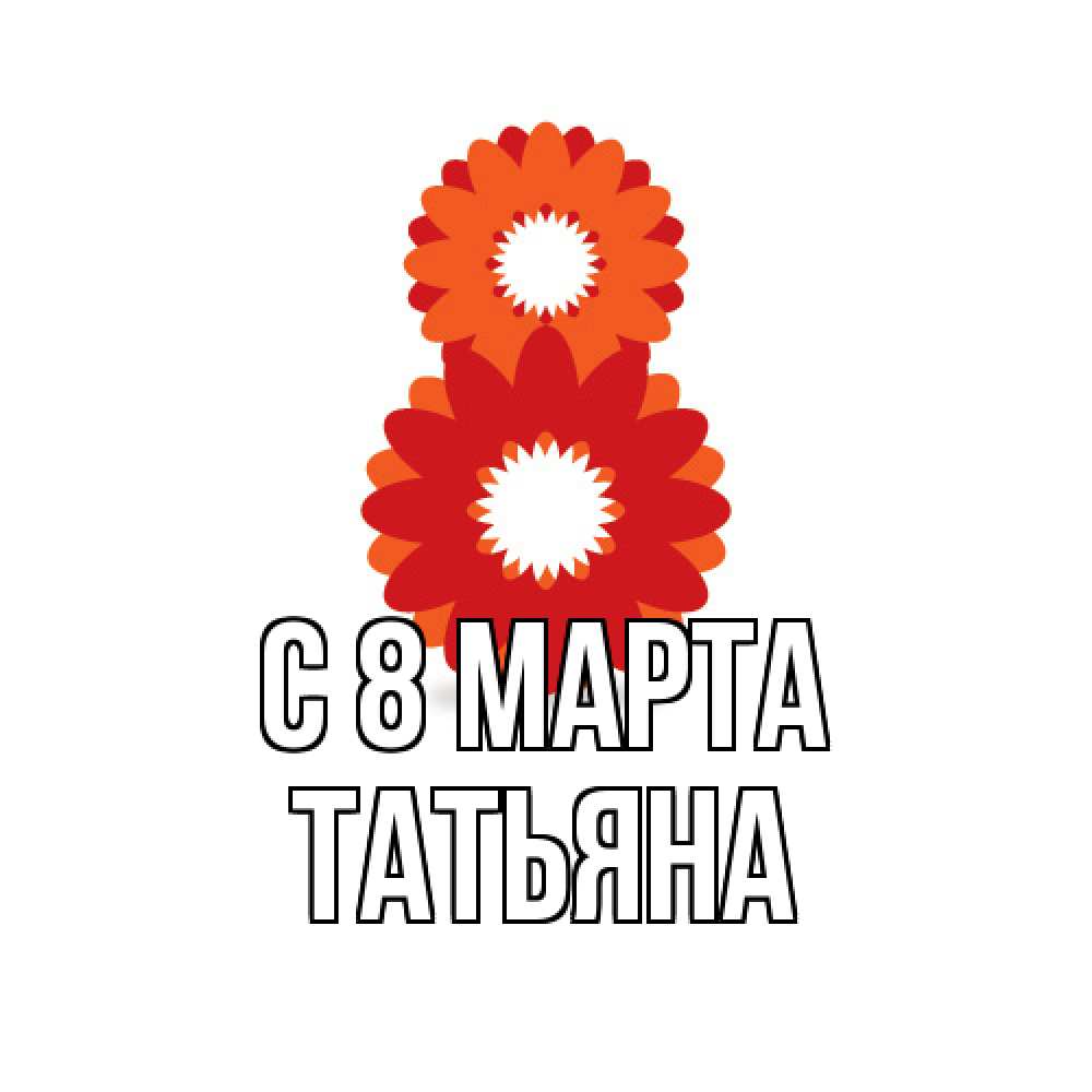 Открытка на каждый день с именем, Татьяна C 8 МАРТА восьмерка из лепестков Прикольная открытка с пожеланием онлайн скачать бесплатно 