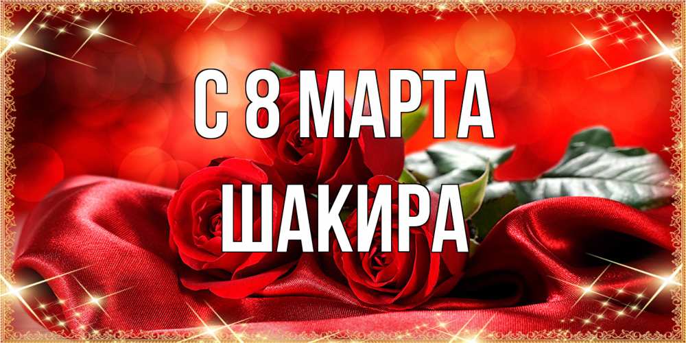 Открытка на каждый день с именем, Шакира C 8 МАРТА открытка красного цвета с розами на 8 марта Прикольная открытка с пожеланием онлайн скачать бесплатно 
