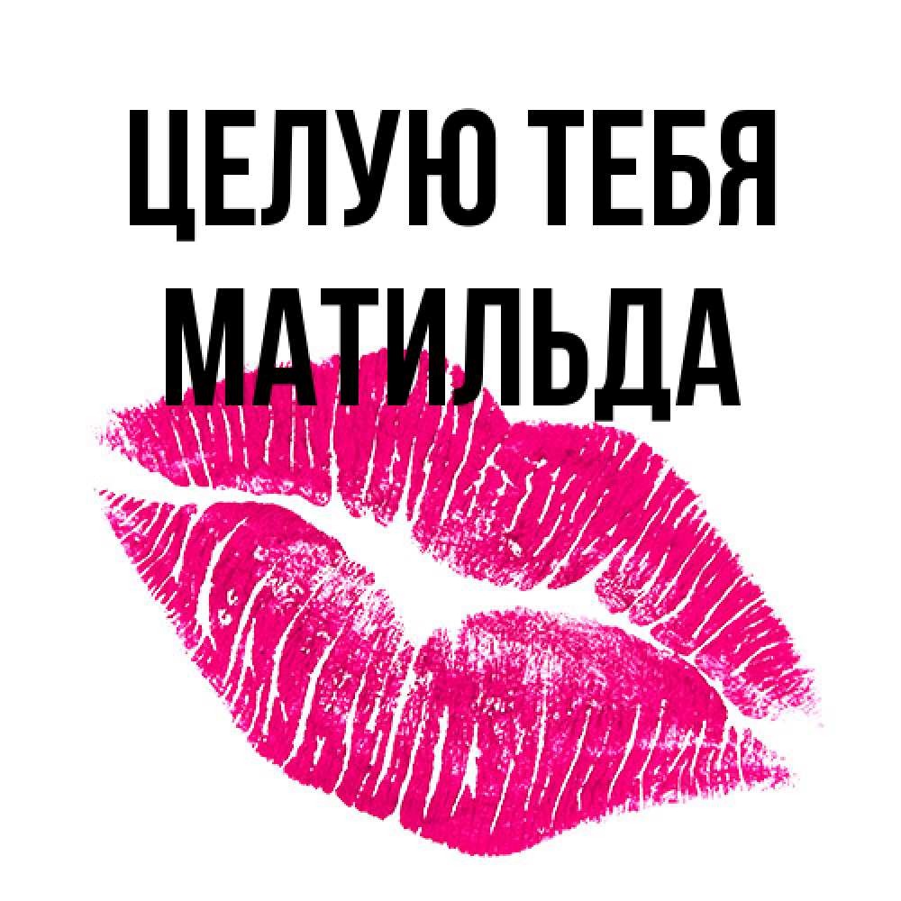 Открытка на каждый день с именем, Матильда Целую тебя след от помады Прикольная открытка с пожеланием онлайн скачать бесплатно 