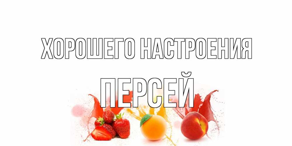 Открытка на каждый день с именем, Персей Хорошего настроения фрукты, сок Прикольная открытка с пожеланием онлайн скачать бесплатно 