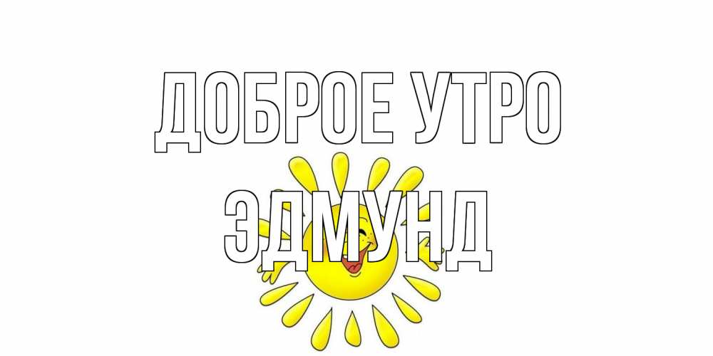 Открытка на каждый день с именем, Эдмунд Доброе утро солнце Прикольная открытка с пожеланием онлайн скачать бесплатно 